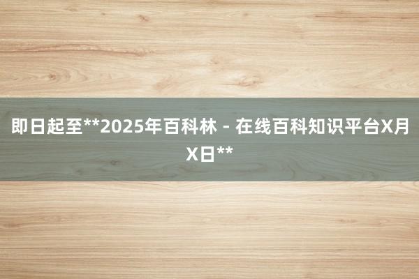 即日起至**2025年百科林 - 在线百科知识平台X月X日**